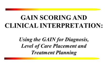 GAIN SCORING AND CLINICAL INTERPRETATION: Using the GAIN for Diagnosis, Level of Care Placement and Treatment Planning Now that we have done all.