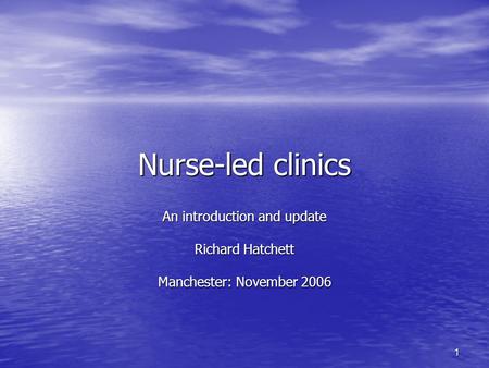 1 Nurse-led clinics An introduction and update Richard Hatchett Manchester: November 2006.