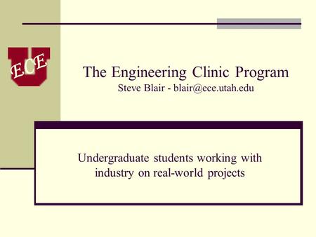 ECE The Engineering Clinic Program Steve Blair - Undergraduate students working with industry on real-world projects.