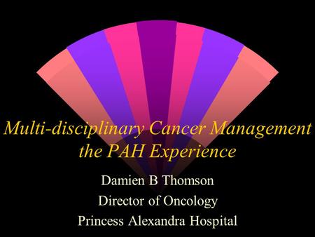 Multi-disciplinary Cancer Management the PAH Experience Damien B Thomson Director of Oncology Princess Alexandra Hospital.