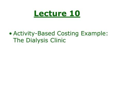 Lecture 10 Activity-Based Costing Example: The Dialysis Clinic.