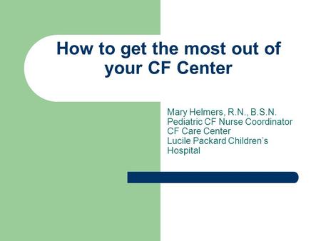 How to get the most out of your CF Center Mary Helmers, R.N., B.S.N. Pediatric CF Nurse Coordinator CF Care Center Lucile Packard Childrens Hospital.