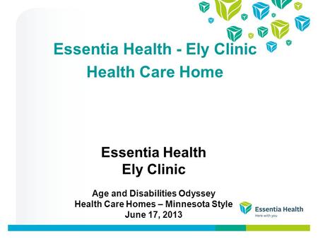 Essentia Health Ely Clinic Age and Disabilities Odyssey Health Care Homes – Minnesota Style June 17, 2013 Essentia Health - Ely Clinic Health Care Home.