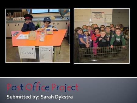 Submitted by: Sarah Dykstra. The Post Office Project was completed by 16 Kindergarten students (ages 5-6). It was completed over a 5 week period in a.