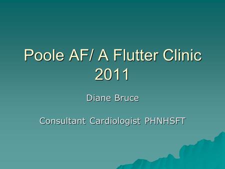 Poole AF/ A Flutter Clinic 2011 Diane Bruce Consultant Cardiologist PHNHSFT.