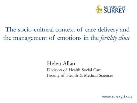 1 The socio-cultural context of care delivery and the management of emotions in the fertility clinic Helen Allan Division of Health Social Care Faculty.