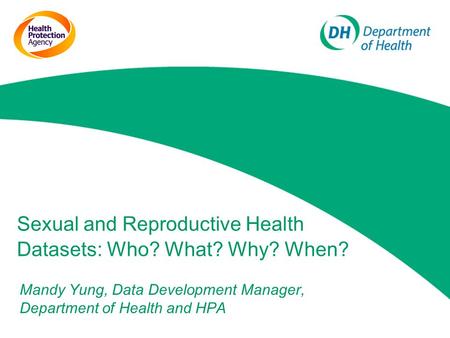 Sexual and Reproductive Health Datasets: Who? What? Why? When? Mandy Yung, Data Development Manager, Department of Health and HPA.