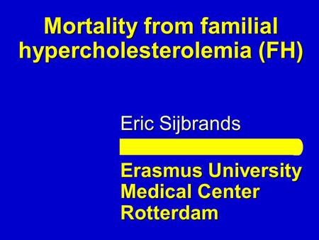 Eric Sijbrands Erasmus University Medical Center Rotterdam Mortality from familial hypercholesterolemia (FH)