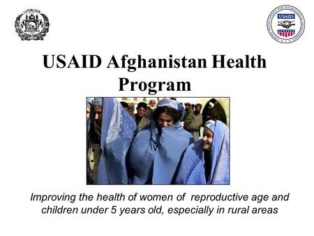 USAID Afghanistan Health Program Improving the health of women of reproductive age and children under 5 years old, especially in rural areas.