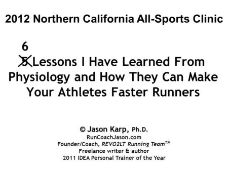 5 Lessons I Have Learned From Physiology and How They Can Make Your Athletes Faster Runners 2012 Northern California All-Sports Clinic 6 © Jason Karp,