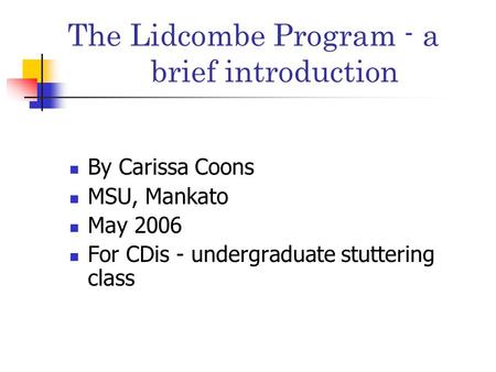The Lidcombe Program - a brief introduction By Carissa Coons MSU, Mankato May 2006 For CDis - undergraduate stuttering class.