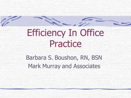 Efficiency In Office Practice Barbara S. Boushon, RN, BSN Mark Murray and Associates.