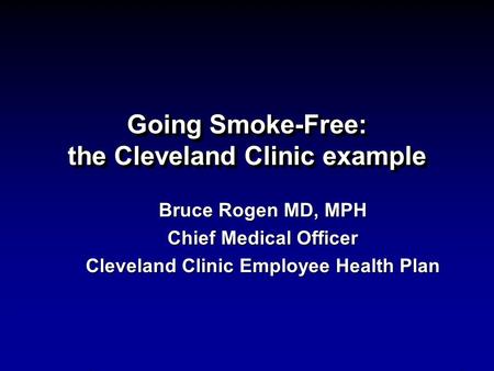 Going Smoke-Free: the Cleveland Clinic example Bruce Rogen MD, MPH Chief Medical Officer Cleveland Clinic Employee Health Plan.