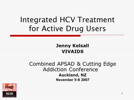 1 Integrated HCV Treatment for Active Drug Users Jenny Kelsall VIVAIDS Combined APSAD & Cutting Edge Addiction Conference Auckland, NZ November 5-8 2007.