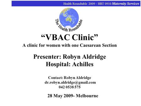 Health Roundtable 2009 – HRT 0910 Maternity Services VBAC Clinic A clinic for women with one Caesarean Section Presenter: Robyn Aldridge Hospital: Achilles.