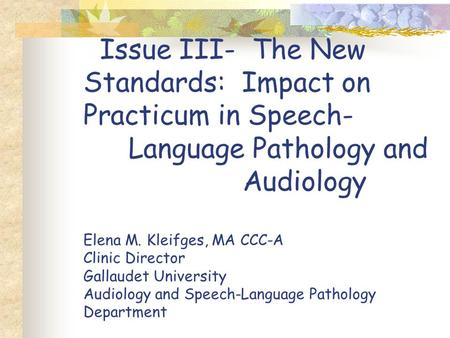 Issue III- The New Standards: Impact on Practicum in Speech- Language Pathology and Audiology Elena M. Kleifges, MA CCC-A Clinic Director Gallaudet University.