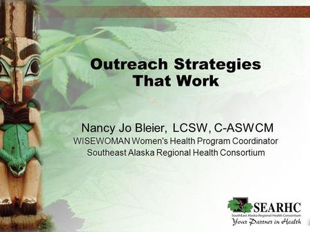 Outreach Strategies That Work Nancy Jo Bleier, LCSW, C-ASWCM WISEWOMAN Women's Health Program Coordinator Southeast Alaska Regional Health Consortium Nancy.