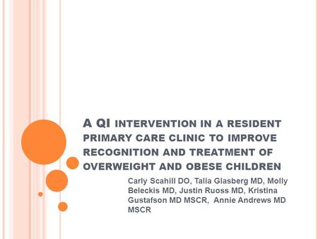 A QI INTERVENTION IN A RESIDENT PRIMARY CARE CLINIC TO IMPROVE RECOGNITION AND TREATMENT OF OVERWEIGHT AND OBESE CHILDREN Carly Scahill DO, Talia Glasberg.