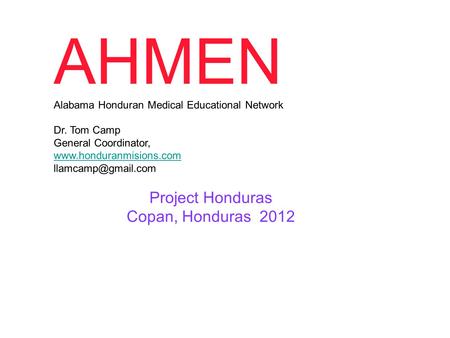 Project Honduras Copan, Honduras 2012 AHMEN Alabama Honduran Medical Educational Network Dr. Tom Camp General Coordinator,