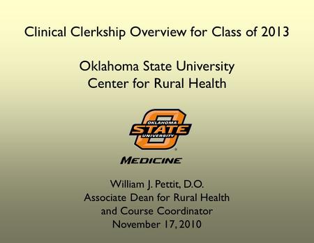 Clinical Clerkship Overview for Class of 2013 Oklahoma State University Center for Rural Health William J. Pettit, D.O. Associate Dean for Rural Health.