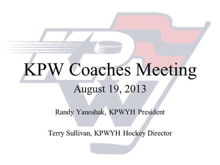KPW Coaches Meeting August 19, 2013 Randy Yanoshak, KPWYH President