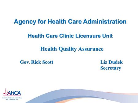 Agency for Health Care Administration Health Care Clinic Licensure Unit Health Quality Assurance Gov. Rick Scott Liz Dudek Gov. Rick Scott Liz DudekSecretary.