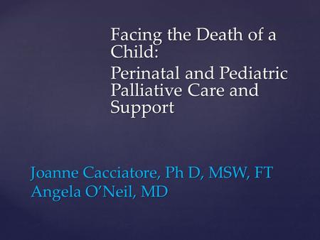 Joanne Cacciatore, Ph D, MSW, FT Angela ONeil, MD Facing the Death of a Child: Perinatal and Pediatric Palliative Care and Support.