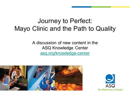 Journey to Perfect: Mayo Clinic and the Path to Quality A discussion of new content in the ASQ Knowledge Center asq.org/knowledge-center This is the.