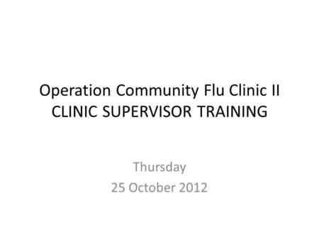 Operation Community Flu Clinic II CLINIC SUPERVISOR TRAINING Thursday 25 October 2012.