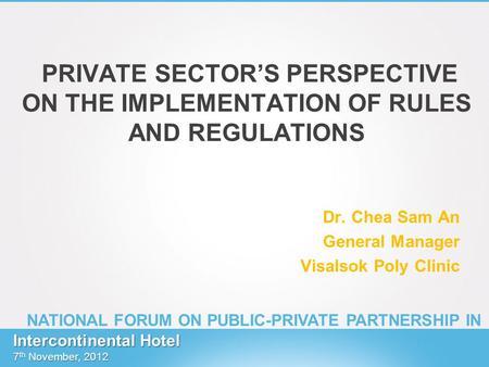 PRIVATE SECTORS PERSPECTIVE ON THE IMPLEMENTATION OF RULES AND REGULATIONS Dr. Chea Sam An General Manager Visalsok Poly Clinic Intercontinental Hotel.