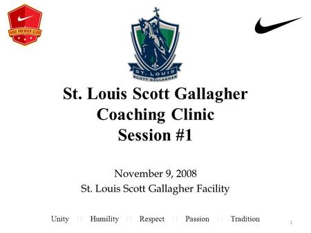 St. Louis Scott Gallagher Coaching Clinic Session #1 November 9, 2008 St. Louis Scott Gallagher Facility Unity Humility Respect Passion Tradition 1.