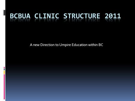 A new Direction to Umpire Education within BC. BCBUA Clinics 2011 History of clinics 1975, 1 st BCBUA clinic ½ day all field work 1975, 1 st BCBUA clinic.
