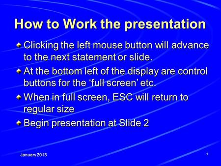 January 2013 1 How to Work the presentation Clicking the left mouse button will advance to the next statement or slide. At the bottom left of the display.