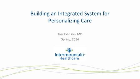 Building an Integrated System for Personalizing Care Tim Johnson, MD Spring, 2014.