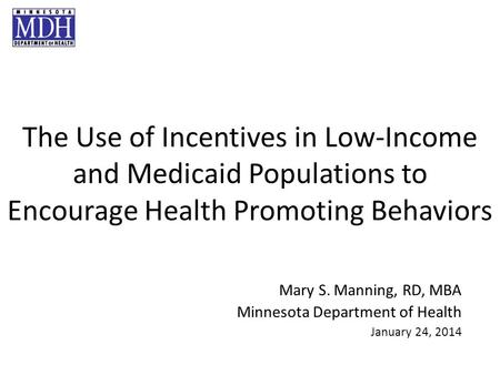 The Use of Incentives in Low-Income and Medicaid Populations to Encourage Health Promoting Behaviors Mary S. Manning, RD, MBA Minnesota Department of Health.
