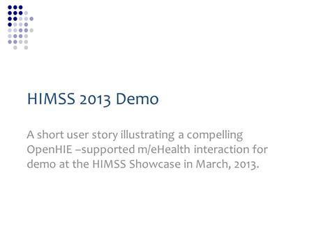 HIMSS 2013 Demo A short user story illustrating a compelling OpenHIE –supported m/eHealth interaction for demo at the HIMSS Showcase in March, 2013.