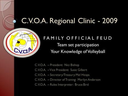 C.V.O.A. Regional Clinic - 2009 F A M I L Y O F F I C I A L F E U D Team set participation Your Knowledge of Volleyball C.V.O.A. – President: Nici Bishop.