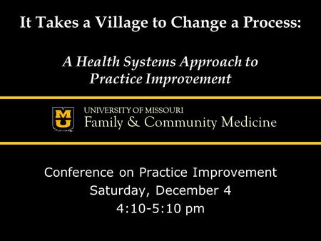 UNIVERSITY OF MISSOURI Family & Community Medicine It Takes a Village to Change a Process: A Health Systems Approach to Practice Improvement Conference.