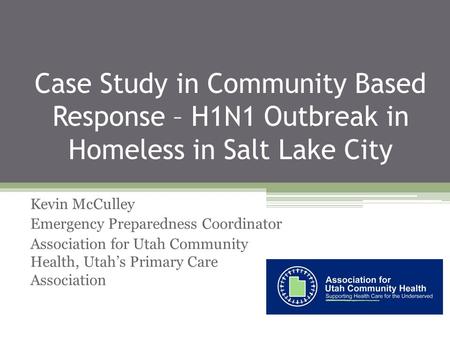 Case Study in Community Based Response – H1N1 Outbreak in Homeless in Salt Lake City Kevin McCulley Emergency Preparedness Coordinator Association for.