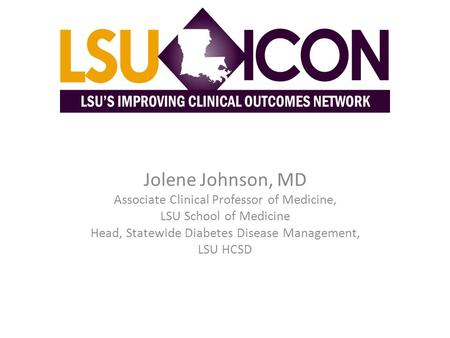 Jolene Johnson, MD Associate Clinical Professor of Medicine, LSU School of Medicine Head, Statewide Diabetes Disease Management, LSU HCSD.