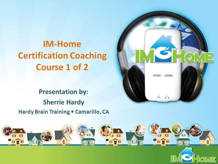 IM-Home Certification Coaching Course 1 of 2 Presentation by: Sherrie Hardy Hardy Brain Training Camarillo, CA.