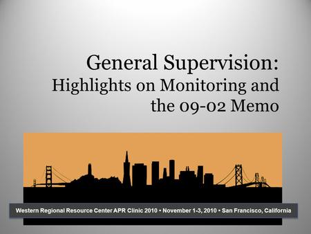 General Supervision: Highlights on Monitoring and the 09-02 Memo Western Regional Resource Center APR Clinic 2010 November 1-3, 2010 San Francisco, California.