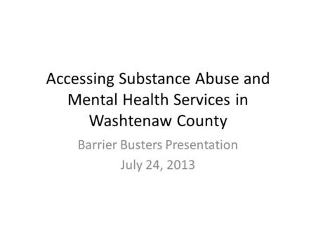 Accessing Substance Abuse and Mental Health Services in Washtenaw County Barrier Busters Presentation July 24, 2013.