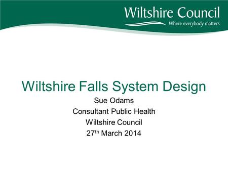 Wiltshire Falls System Design Sue Odams Consultant Public Health Wiltshire Council 27 th March 2014.
