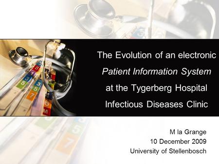The Evolution of an electronic Patient Information System at the Tygerberg Hospital Infectious Diseases Clinic M la Grange 10 December 2009 University.
