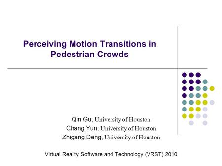 Perceiving Motion Transitions in Pedestrian Crowds Qin Gu, University of Houston Chang Yun, University of Houston Zhigang Deng, University of Houston Virtual.