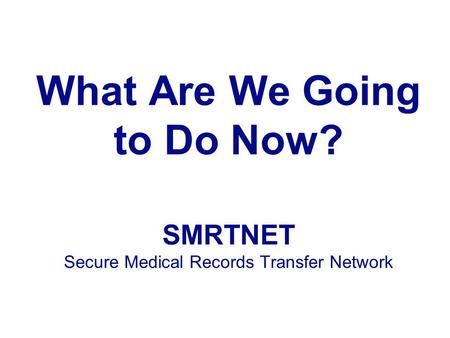 What Are We Going to Do Now? SMRTNET Secure Medical Records Transfer Network.