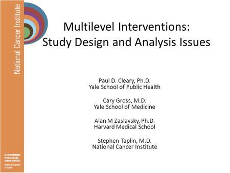 Multilevel Interventions: Study Design and Analysis Issues Paul D. Cleary, Ph.D. Yale School of Public Health Cary Gross, M.D. Yale School of Medicine.