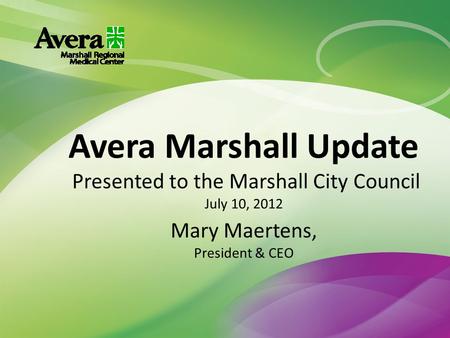 Avera Marshall Update Presented to the Marshall City Council July 10, 2012 Mary Maertens, President & CEO.