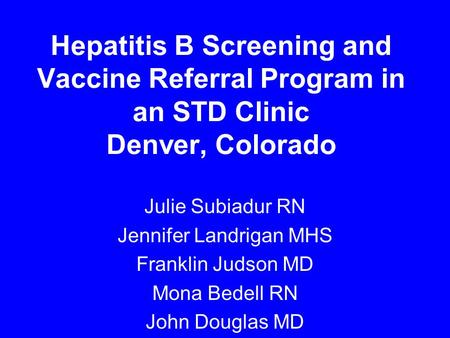 Hepatitis B Screening and Vaccine Referral Program in an STD Clinic Denver, Colorado Julie Subiadur RN Jennifer Landrigan MHS Franklin Judson MD Mona Bedell.